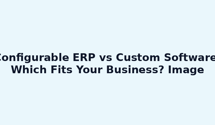 Configurable ERP vs Custom Software: Which Fits Your Business? Image