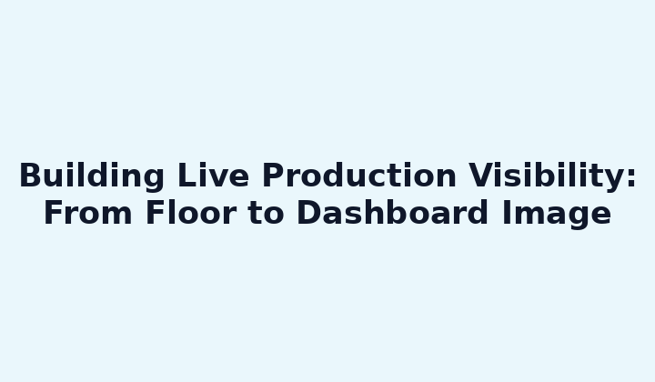 Building Live Production Visibility: From Floor to Dashboard Image